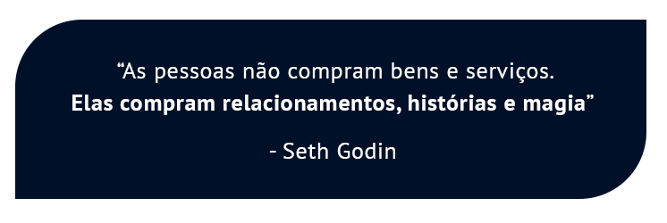“As pessoas não compram bens e serviços. Elas compram relacionamentos, histórias e magia” - Seth Godin