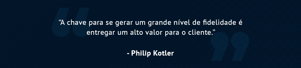 “A chave para se gerar um grande nível de fidelidade é entregar um alto valor para o cliente.” - Philip Kotler 