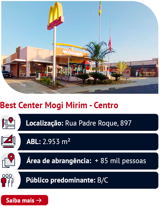 Best Center Mogi Mirim - Centro Localização: Rua Padre Roque, 897 ABL: 2.953 m² Área de abrangência: + 85 mil pessoas Público predominante: B/C. Saiba mais ➜ 
