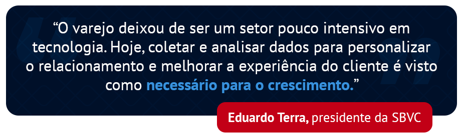 “O varejo deixou de ser um setor pouco intensivo em tecnologia. Hoje, coletar e analisar dados para personalizar o relacionamento e melhorar a experiência do cliente é visto como necessário para o crescimento.” - Eduardo Terra, presidente da SBVC