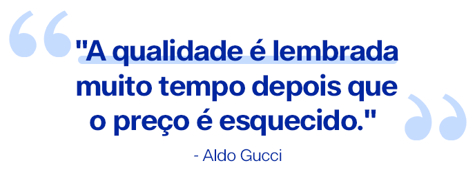 "A qualidade é lembrada muito tempo depois que o preço é esquecido." 
- Aldo Gucci