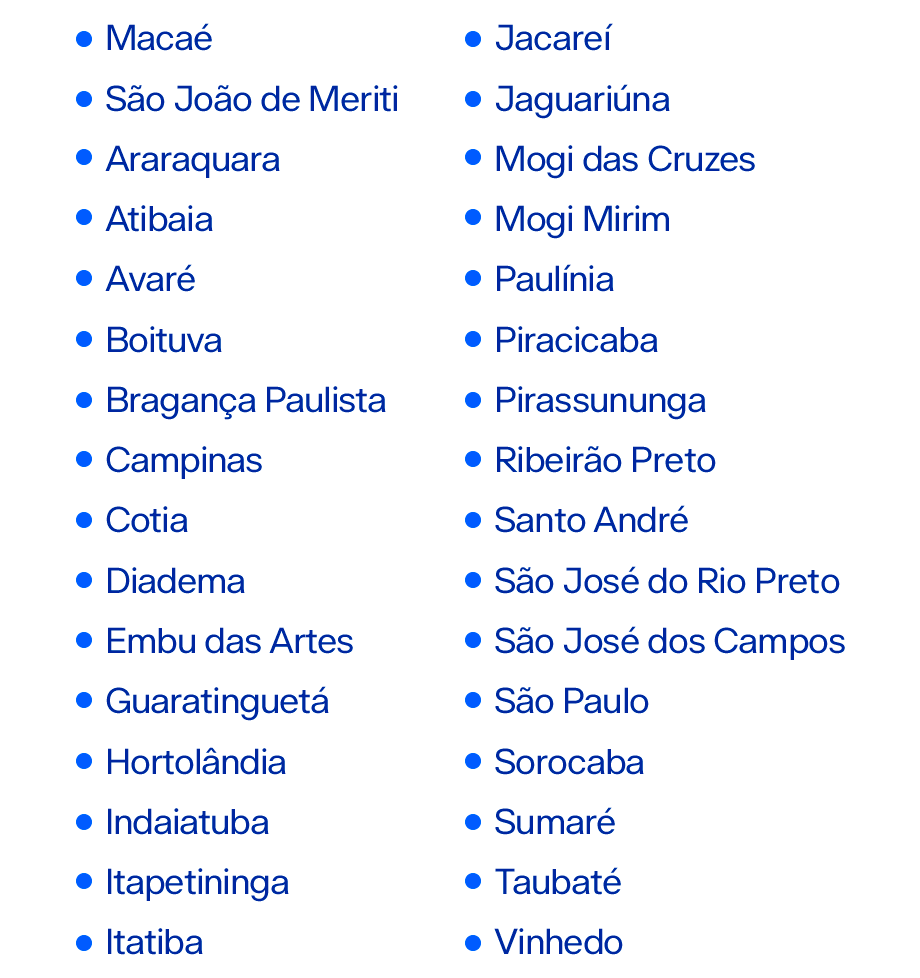 Macaé São João de Meriti Araraquara Atibaia Avaré Boituva Bragança Paulista Campinas Cotia Diadema Embu das Artes Guaratinguetá Hortolândia Indaiatuba Itapetininga Itatiba Jacareí Jaguariúna Mogi das Cruzes Mogi Mirim Paulínia Piracicaba Pirassununga Ribeirão Preto Santo André São José do Rio Preto São José dos Campos São Paulo Sorocaba Sumaré Taubaté Vinhedo
